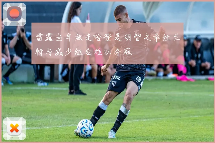 雷霆当年放走哈登是明智之举杜兰特与威少组合难以夺冠