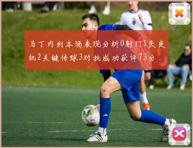 马丁内利本场表现分析0射门1失良机2关键传球3对抗成功获评73分