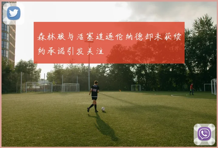 森林狼与活塞追逐伦纳德却未获续约承诺引发关注