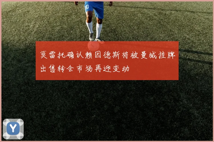 莫雷托确认赖因德斯将被曼城挂牌出售转会市场再迎变动