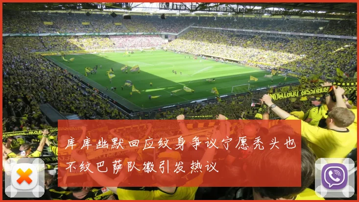 库库幽默回应纹身争议宁愿秃头也不纹巴萨队徽引发热议