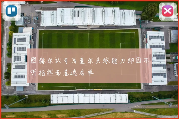 图赫尔认可马奎尔头球能力却因不听指挥而落选名单