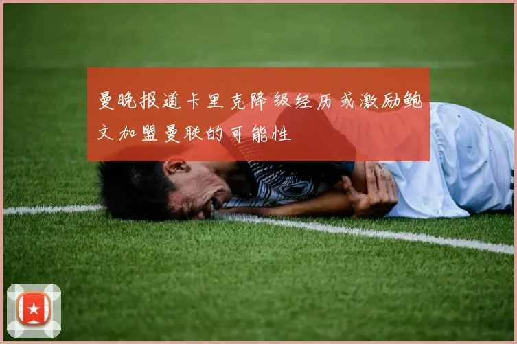 曼晚报道卡里克降级经历或激励鲍文加盟曼联的可能性