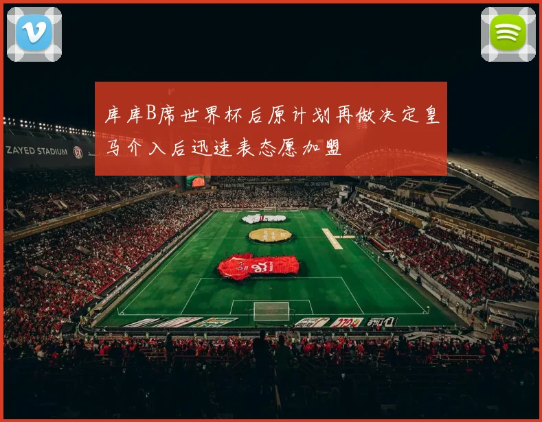 库库B席世界杯后原计划再做决定皇马介入后迅速表态愿加盟