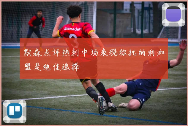 默森点评热刺中场表现称托纳利加盟是绝佳选择