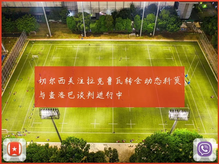 切尔西关注拉克鲁瓦转会动态科莫与查洛巴谈判进行中