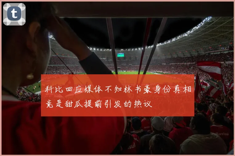 科比回应媒体不知林书豪身份真相竟是甜瓜提前引发的热议