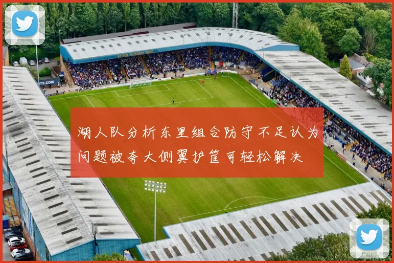湖人队分析东里组合防守不足认为问题被夸大侧翼护筐可轻松解决