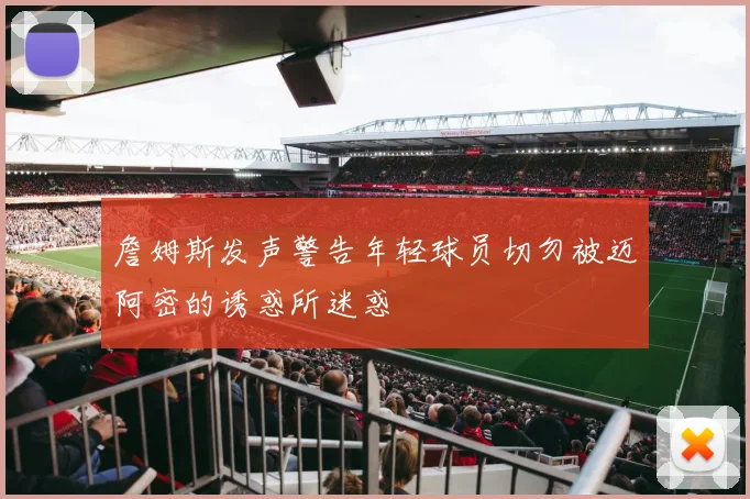 詹姆斯发声警告年轻球员切勿被迈阿密的诱惑所迷惑