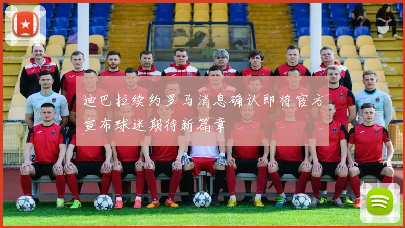 迪巴拉续约罗马消息确认即将官方宣布球迷期待新篇章